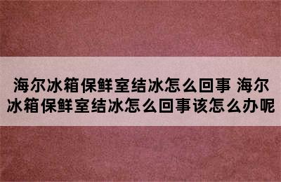 海尔冰箱保鲜室结冰怎么回事 海尔冰箱保鲜室结冰怎么回事该怎么办呢